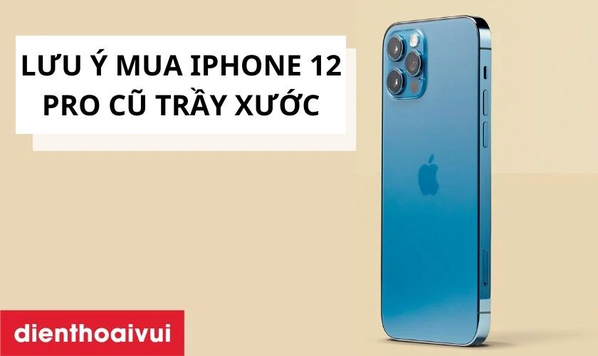 Lưu &yacute; khi mua iPhone 12 Pro 512Gb cũ trầy xước